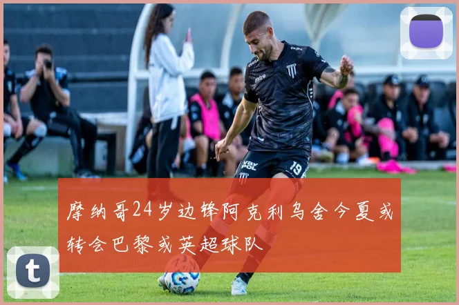 摩纳哥24岁边锋阿克利乌舍今夏或转会巴黎或英超球队