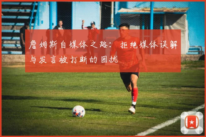 詹姆斯自媒体之路：拒绝媒体误解与发言被打断的困扰