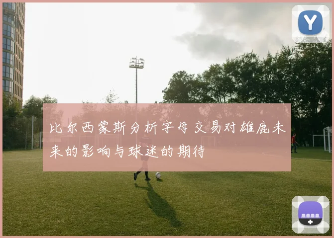 比尔西蒙斯分析字母交易对雄鹿未来的影响与球迷的期待