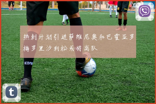热刺计划引进萨维尼奥和巴霍亚罗梅罗里沙利松或将离队