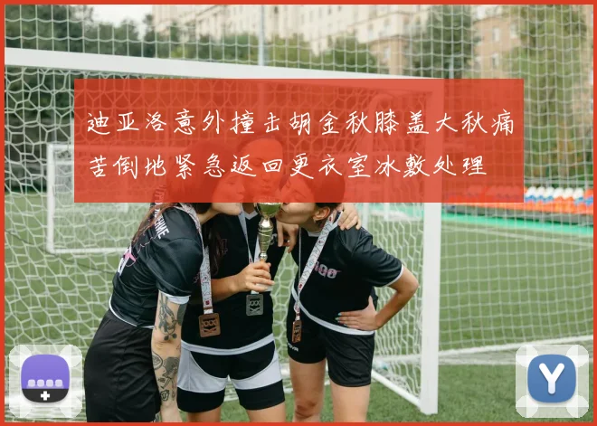迪亚洛意外撞击胡金秋膝盖大秋痛苦倒地紧急返回更衣室冰敷处理