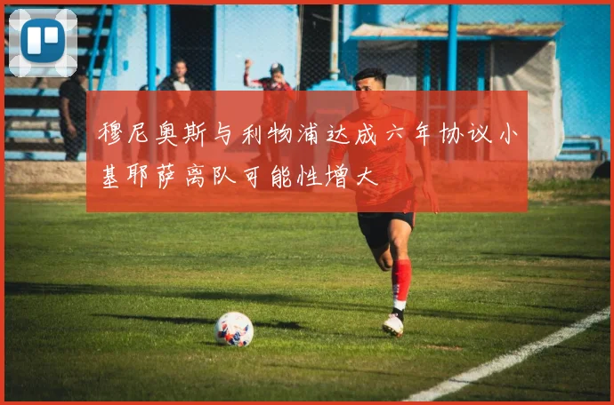 穆尼奥斯与利物浦达成六年协议小基耶萨离队可能性增大