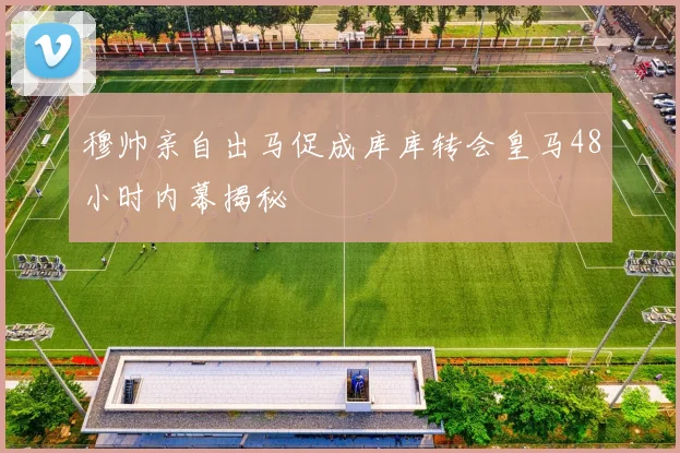 穆帅亲自出马促成库库转会皇马48小时内幕揭秘