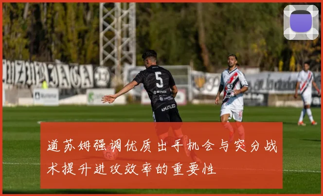 道苏姆强调优质出手机会与突分战术提升进攻效率的重要性