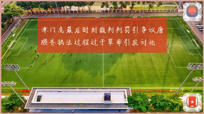 津门虎最后时刻裁判判罚引争议唐顺齐执法过程过于草率引发讨论
