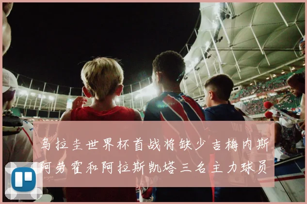 乌拉圭世界杯首战将缺少吉梅内斯阿劳霍和阿拉斯凯塔三名主力球员